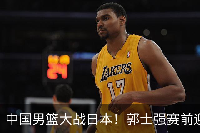 中国男篮大战日本！郭士强赛前迎重磅喜讯，两大核心悍将火速复出
