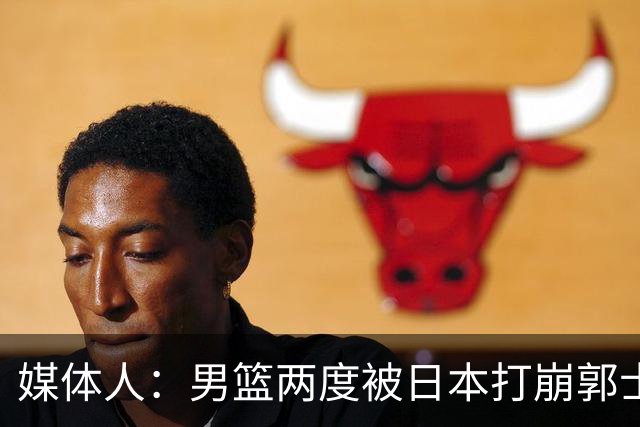 媒体人：男篮两度被日本打崩郭士强应担责 我觉得可以提前换帅